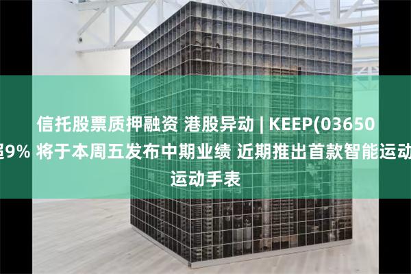 信托股票质押融资 港股异动 | KEEP(03650)涨超9% 将于本周五发布中期业绩 近期推出首款智能运动手表