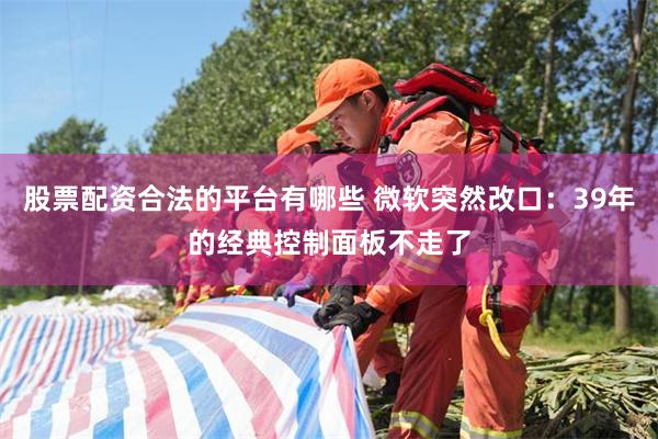 股票配资合法的平台有哪些 微软突然改口：39年的经典控制面板不走了