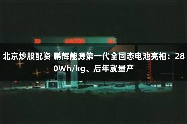 北京炒股配资 鹏辉能源第一代全固态电池亮相：280Wh/kg、后年就量产