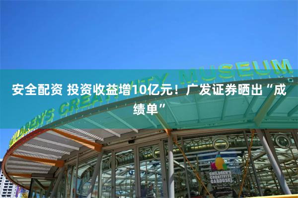 安全配资 投资收益增10亿元！广发证券晒出“成绩单”