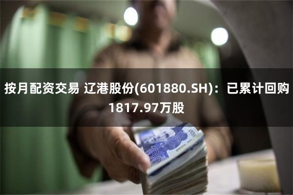 按月配资交易 辽港股份(601880.SH)：已累计回购1817.97万股