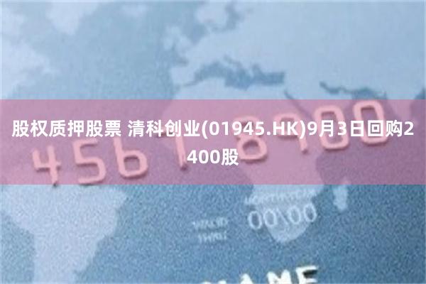 股权质押股票 清科创业(01945.HK)9月3日回购2400股