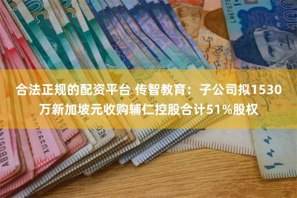 合法正规的配资平台 传智教育：子公司拟1530万新加坡元收购辅仁控股合计51%股权