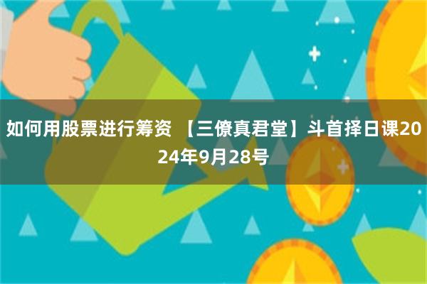 如何用股票进行筹资 【三僚真君堂】斗首择日课2024年9月28号