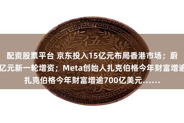 配资股票平台 京东投入15亿元布局香港市场；蔚来获国资股东33亿元新一轮增资；Meta创始人扎克伯格今年财富增逾700亿美元……