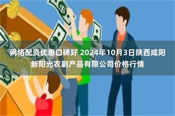 网络配资优惠口碑好 2024年10月3日陕西咸阳新阳光农副产品有限公司价格行情