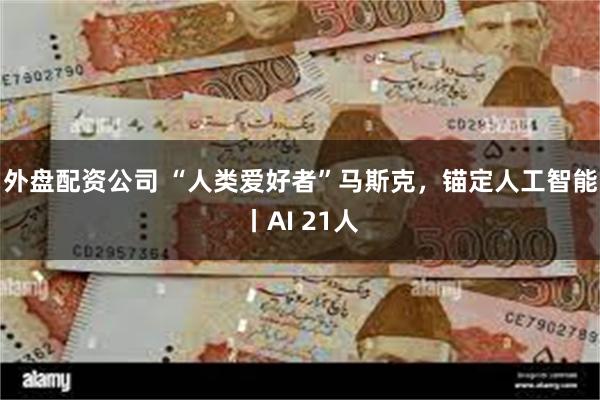 外盘配资公司 “人类爱好者”马斯克，锚定人工智能丨AI 21人