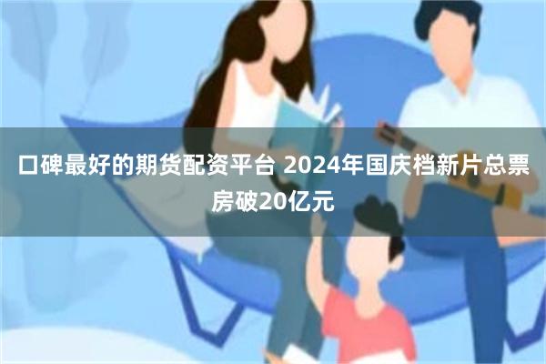 口碑最好的期货配资平台 2024年国庆档新片总票房破20亿元