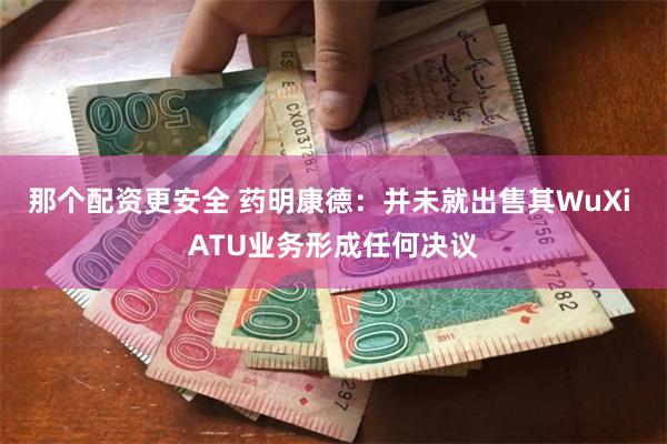 那个配资更安全 药明康德：并未就出售其WuXi ATU业务形成任何决议