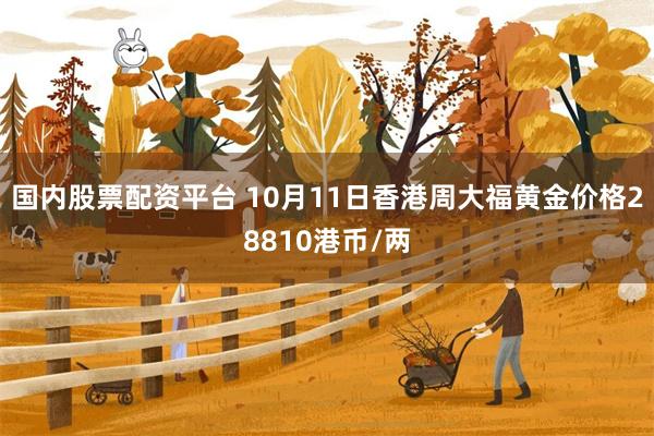 国内股票配资平台 10月11日香港周大福黄金价格28810港币/两