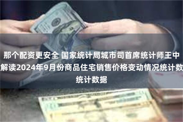 那个配资更安全 国家统计局城市司首席统计师王中华解读2024年9月份商品住宅销售价格变动情况统计数据