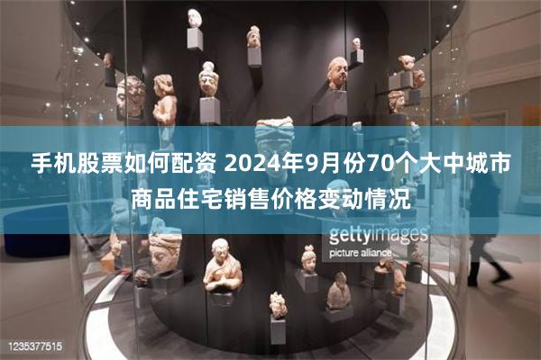 手机股票如何配资 2024年9月份70个大中城市商品住宅销售价格变动情况