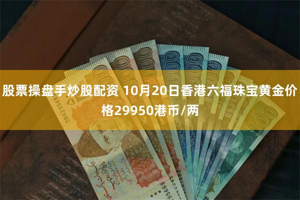 股票操盘手炒股配资 10月20日香港六福珠宝黄金价格29950港币/两