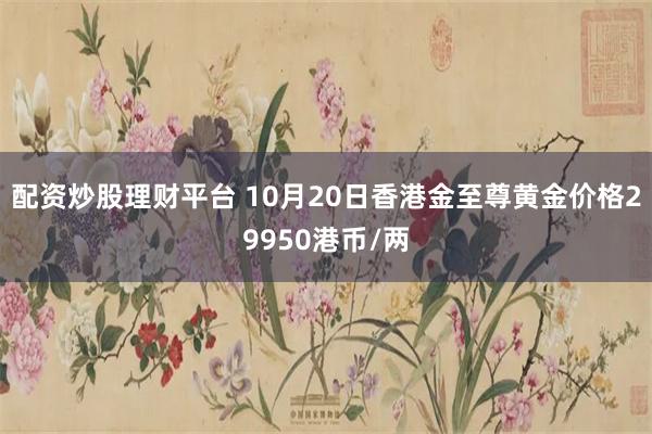 配资炒股理财平台 10月20日香港金至尊黄金价格29950港币/两