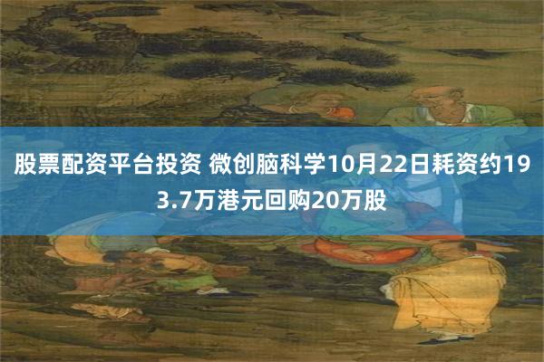 股票配资平台投资 微创脑科学10月22日耗资约193.7万港元回购20万股