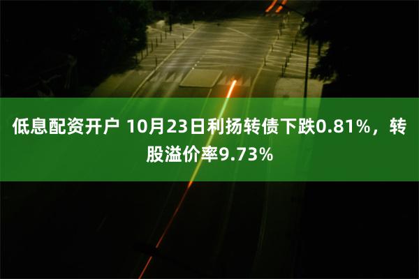 低息配资开户 10月23日利扬转债下跌0.81%，转股溢价率9.73%