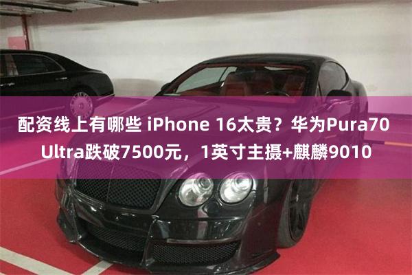 配资线上有哪些 iPhone 16太贵？华为Pura70 Ultra跌破7500元，1英寸主摄+麒麟9010