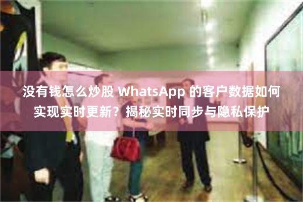 没有钱怎么炒股 WhatsApp 的客户数据如何实现实时更新？揭秘实时同步与隐私保护