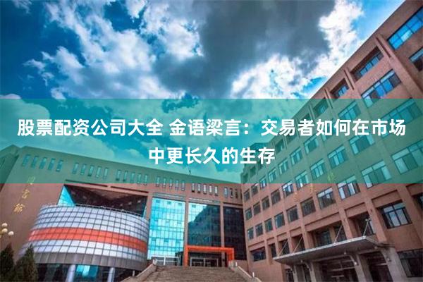 股票配资公司大全 金语梁言：交易者如何在市场中更长久的生存