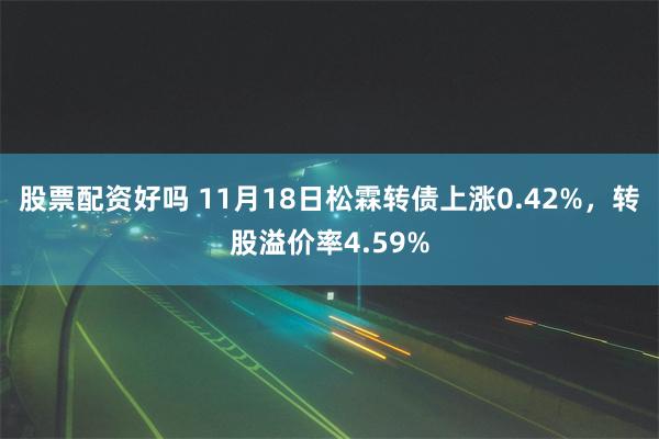 股票配资好吗 11月18日松霖转债上涨0.42%，转股溢价率4.59%