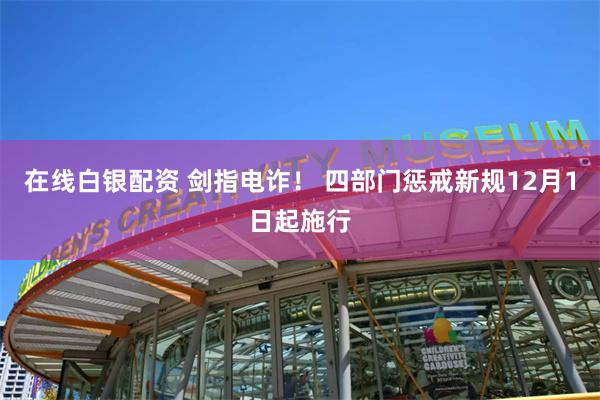 在线白银配资 剑指电诈！ 四部门惩戒新规12月1日起施行