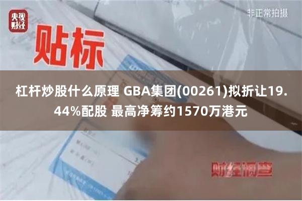 杠杆炒股什么原理 GBA集团(00261)拟折让19.44%配股 最高净筹约1570万港元