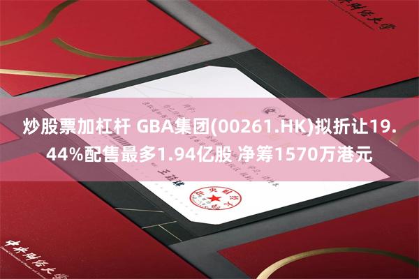 炒股票加杠杆 GBA集团(00261.HK)拟折让19.44%配售最多1.94亿股 净筹1570万港元