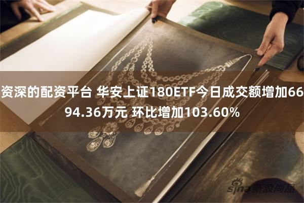 资深的配资平台 华安上证180ETF今日成交额增加6694.36万元 环比增加103.60%