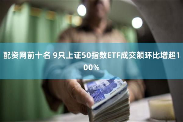 配资网前十名 9只上证50指数ETF成交额环比增超100%