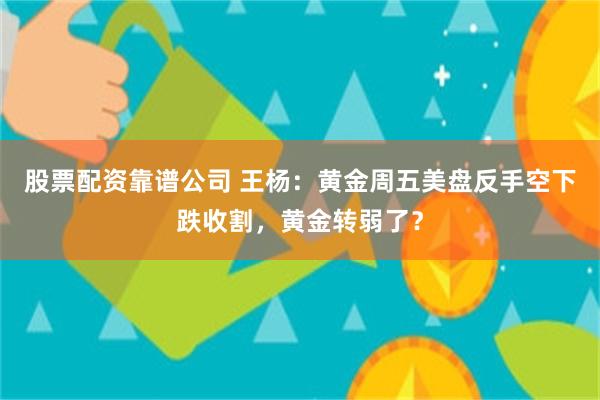 股票配资靠谱公司 王杨：黄金周五美盘反手空下跌收割，黄金转弱了？