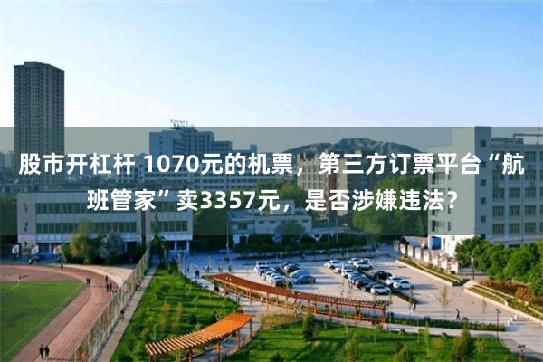 股市开杠杆 1070元的机票，第三方订票平台“航班管家”卖3357元，是否涉嫌违法？