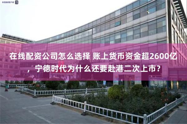 在线配资公司怎么选择 账上货币资金超2600亿，宁德时代为什么还要赴港二次上市？