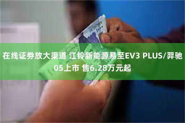 在线证劵放大渠道 江铃新能源易至EV3 PLUS/羿驰05上市 售6.28万元起