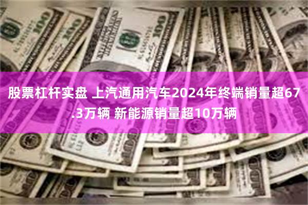 股票杠杆实盘 上汽通用汽车2024年终端销量超67.3万辆 新能源销量超10万辆