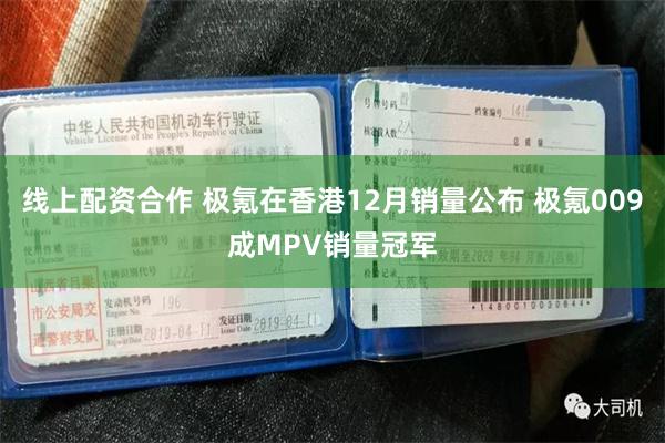 线上配资合作 极氪在香港12月销量公布 极氪009成MPV销量冠军