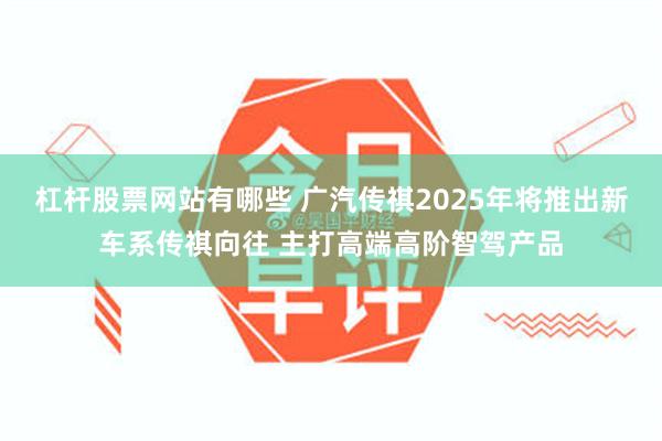 杠杆股票网站有哪些 广汽传祺2025年将推出新车系传祺向往 主打高端高阶智驾产品