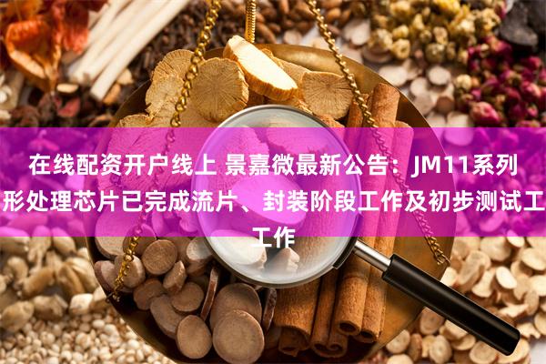 在线配资开户线上 景嘉微最新公告：JM11系列图形处理芯片已完成流片、封装阶段工作及初步测试工作