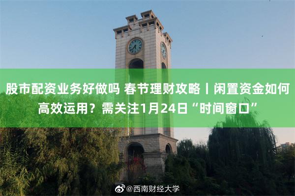 股市配资业务好做吗 春节理财攻略丨闲置资金如何高效运用？需关注1月24日“时间窗口”