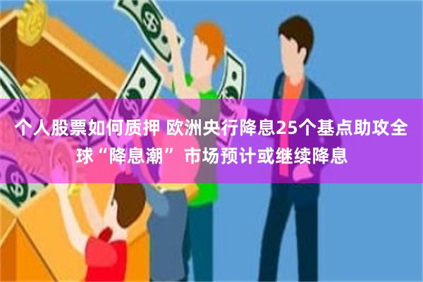 个人股票如何质押 欧洲央行降息25个基点助攻全球“降息潮” 市场预计或继续降息