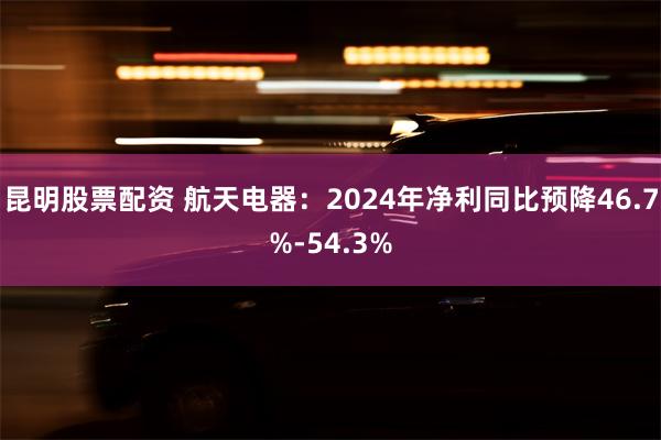 昆明股票配资 航天电器：2024年净利同比预降46.7%-54.3%