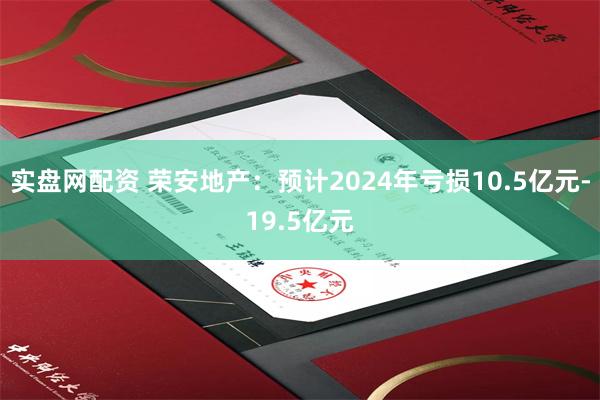 实盘网配资 荣安地产：预计2024年亏损10.5亿元-19.5亿元