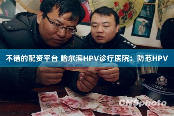 不错的配资平台 哈尔滨HPV诊疗医院：防范HPV