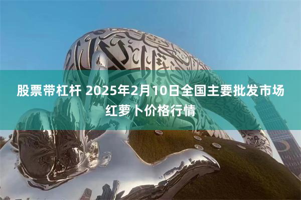 股票带杠杆 2025年2月10日全国主要批发市场红萝卜价格行情