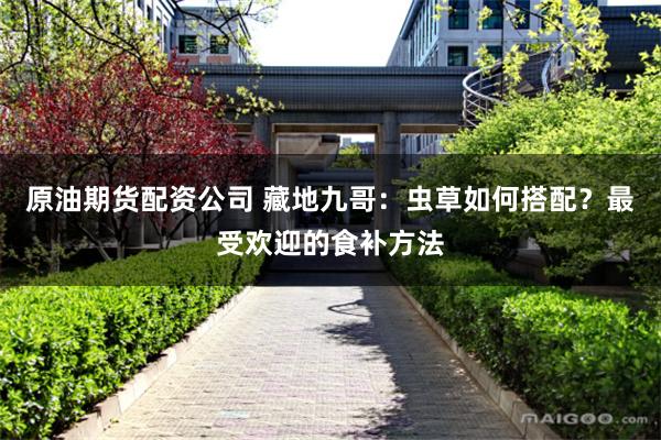 原油期货配资公司 藏地九哥：虫草如何搭配？最受欢迎的食补方法