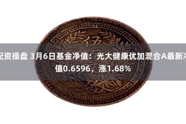 配资操盘 3月6日基金净值：光大健康优加混合A最新净值0.6596，涨1.68%