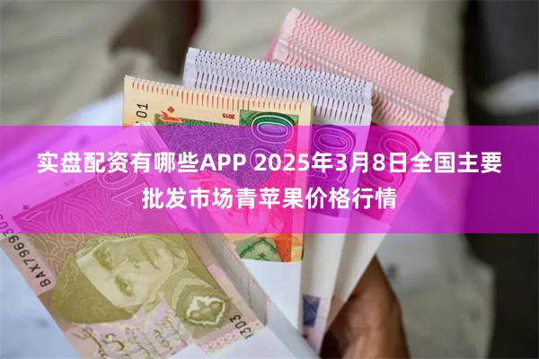 实盘配资有哪些APP 2025年3月8日全国主要批发市场青苹果价格行情