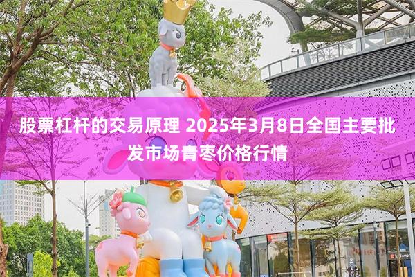 股票杠杆的交易原理 2025年3月8日全国主要批发市场青枣价格行情