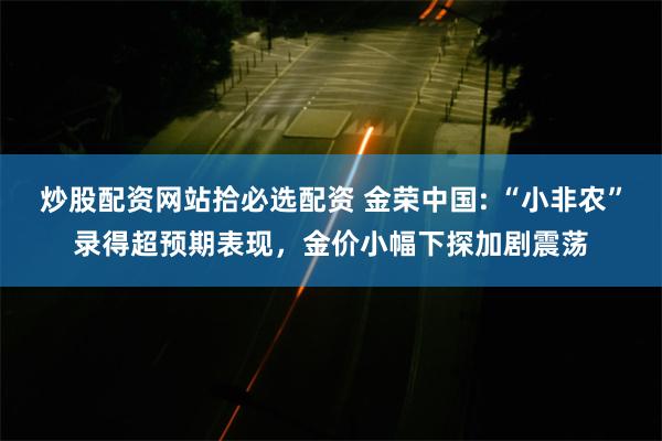 炒股配资网站拾必选配资 金荣中国: “小非农”录得超预期表现，金价小幅下探加剧震荡