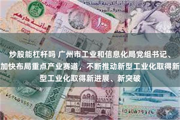 炒股能杠杆吗 广州市工业和信息化局党组书记、局长张建华：加快布局重点产业赛道，不断推动新型工业化取得新进展、新突破